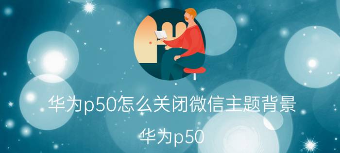 华为p50怎么关闭微信主题背景 华为p50 pro步数不显示？